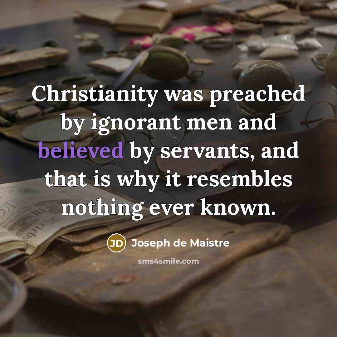 “Christianity was preached by ignorant men and believed by servants, and that is why it resembles nothing ever known.” quote by Joseph de Maistre