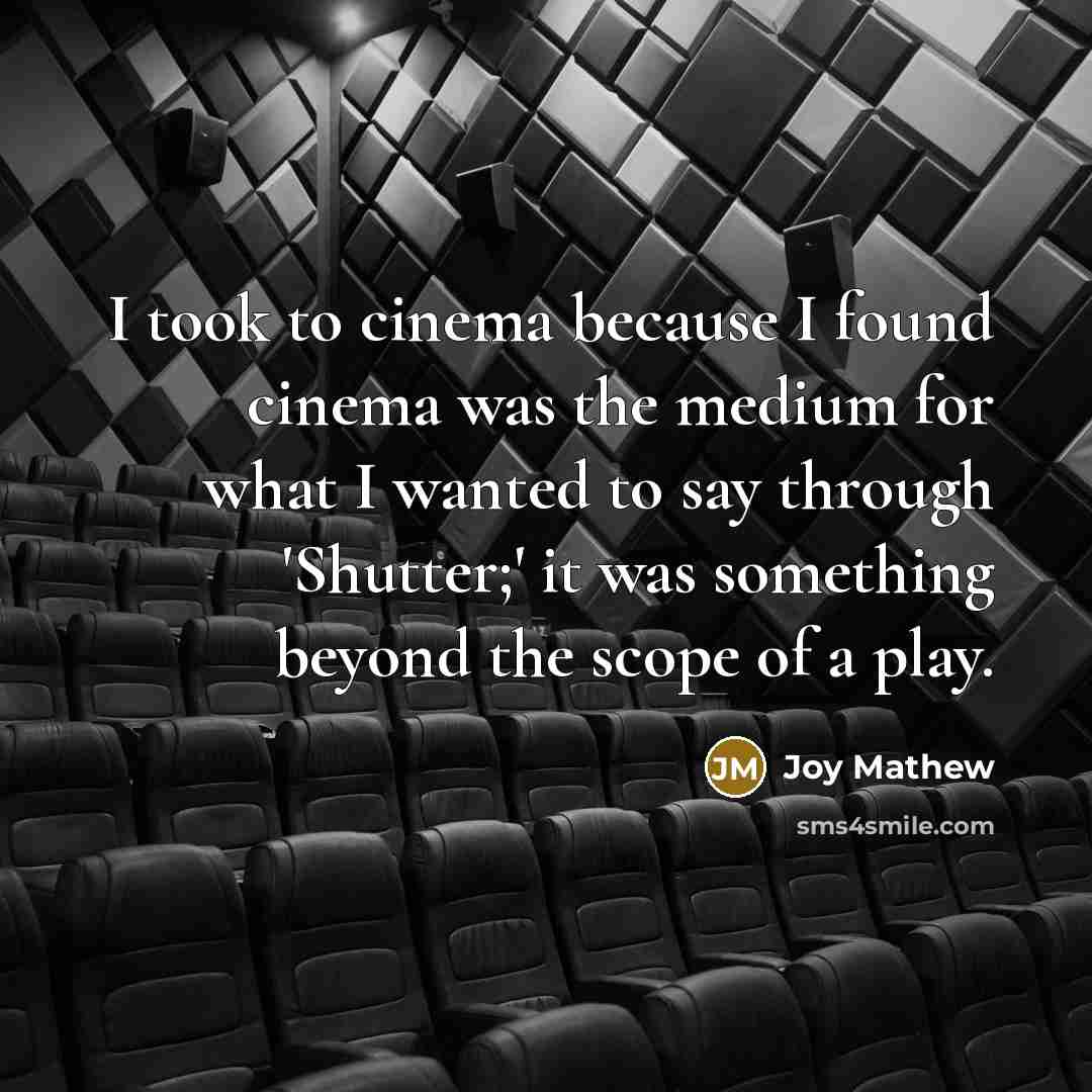 “I took to cinema because I found cinema was the medium for what I wanted to say through 'Shutter;' it was something beyond the scope of a play.” quote by Joy Mathew