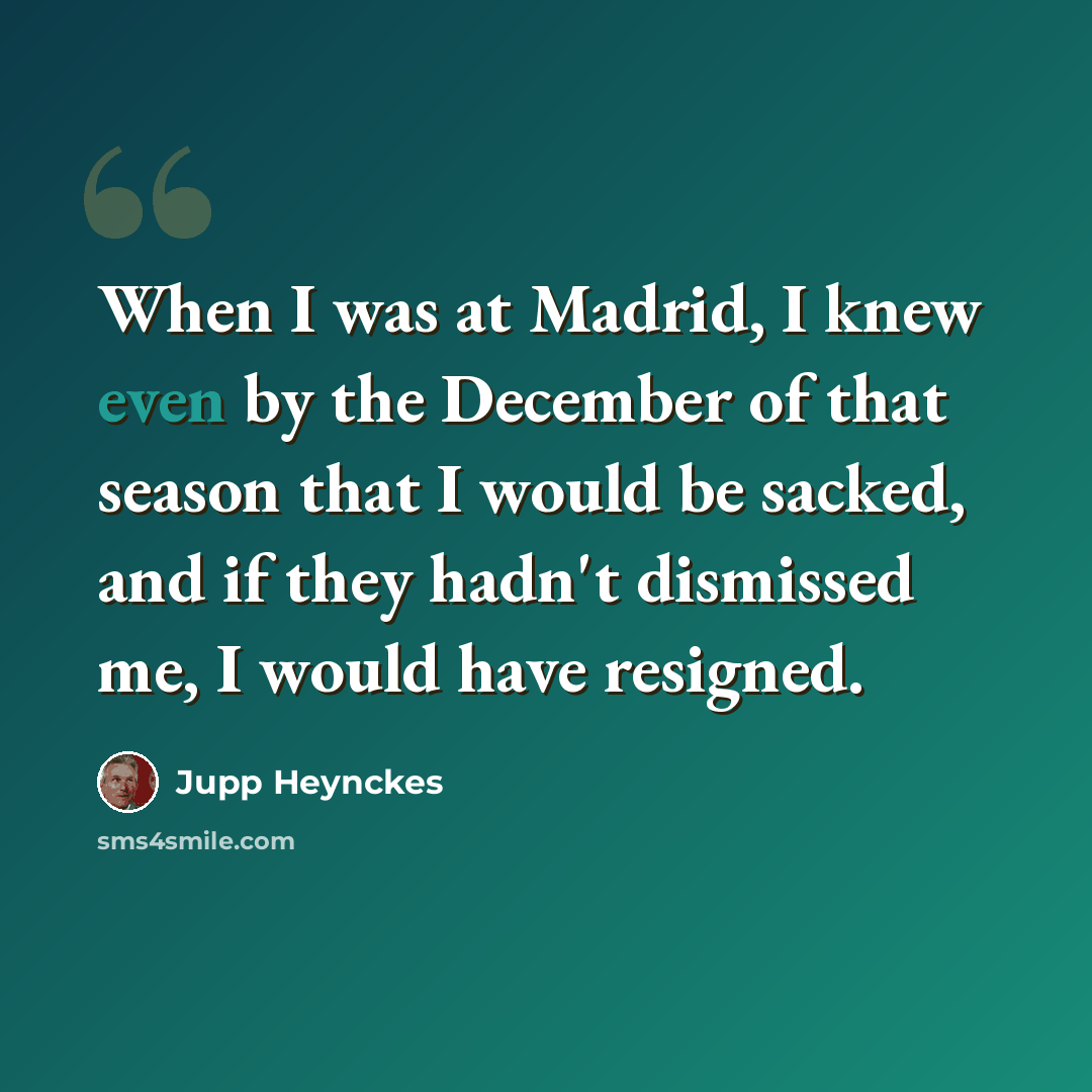 “When I was at Madrid, I knew even by the December of that season that I would be sacked, and if they hadn't dismissed me, I would have resigned.” quote by Jupp Heynckes