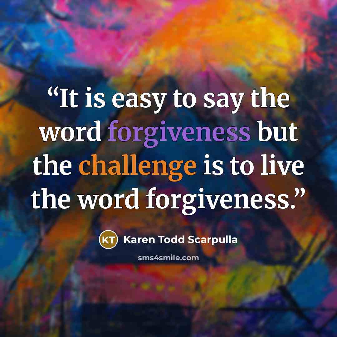 “It is easy to say the word forgiveness but the challenge is to live the word forgiveness.” quote by Karen Todd Scarpulla
