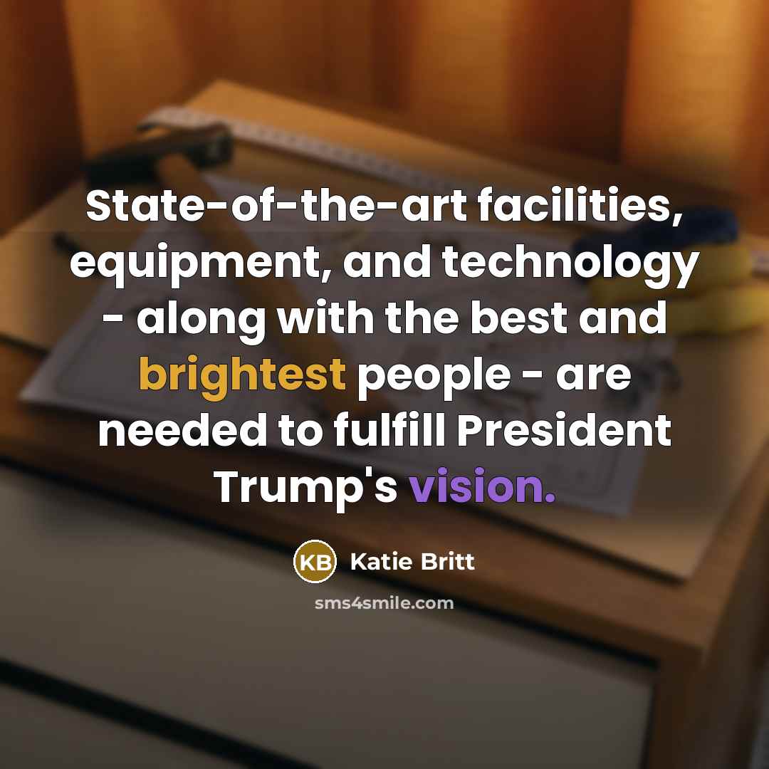 “State-of-the-art facilities, equipment, and technology - along with the best and brightest people - are needed to fulfill President Trump's vision.” quote by Katie Britt