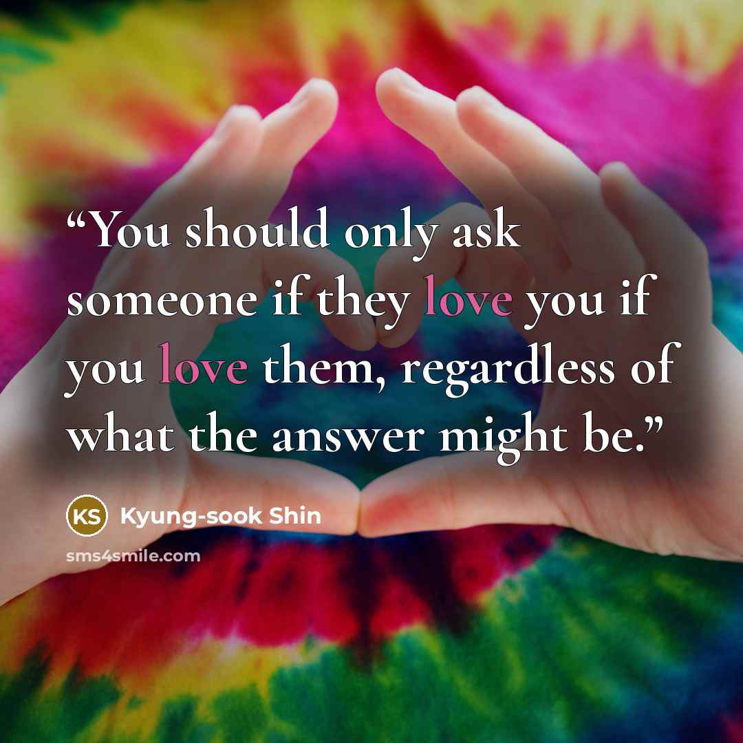 “You should only ask someone if they love you if you love them, regardless of what the answer might be.” quote by Kyung-sook Shin