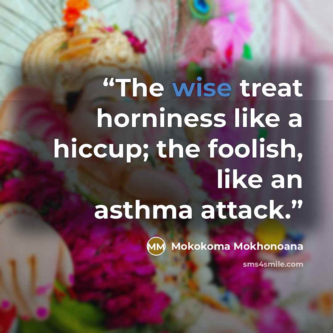 “The wise treat horniness like a hiccup; the foolish, like an asthma attack.” quote by Mokokoma Mokhonoana