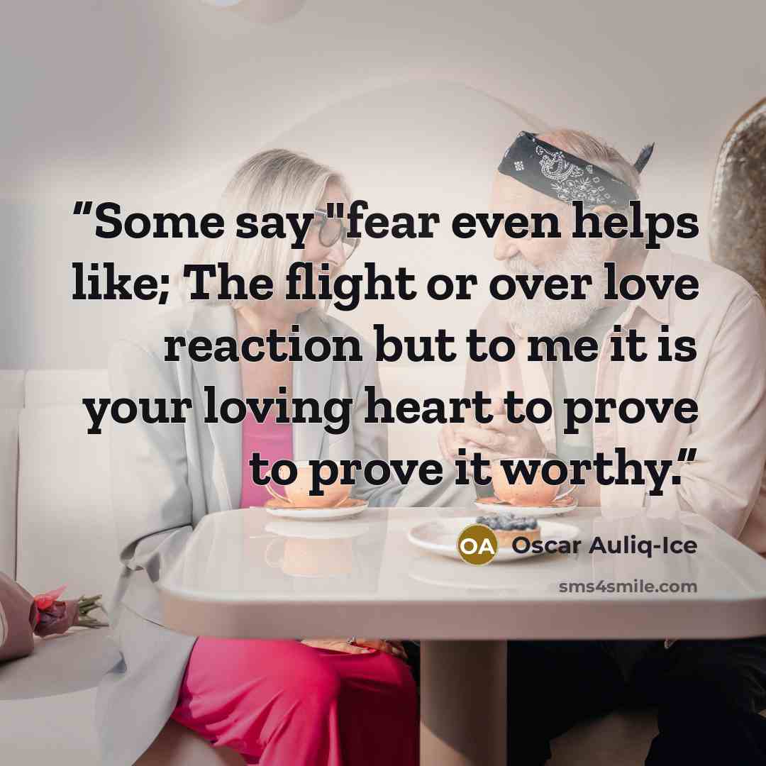 “Some say "fear even helps like; The flight or over love reaction but to me it is your loving heart to prove to prove it worthy.” quote by Oscar Auliq-Ice