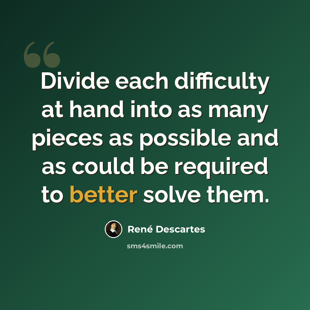 “Divide each difficulty at hand into as many pieces as possible and as could be required to better solve them.” quote by Rene Descartes
