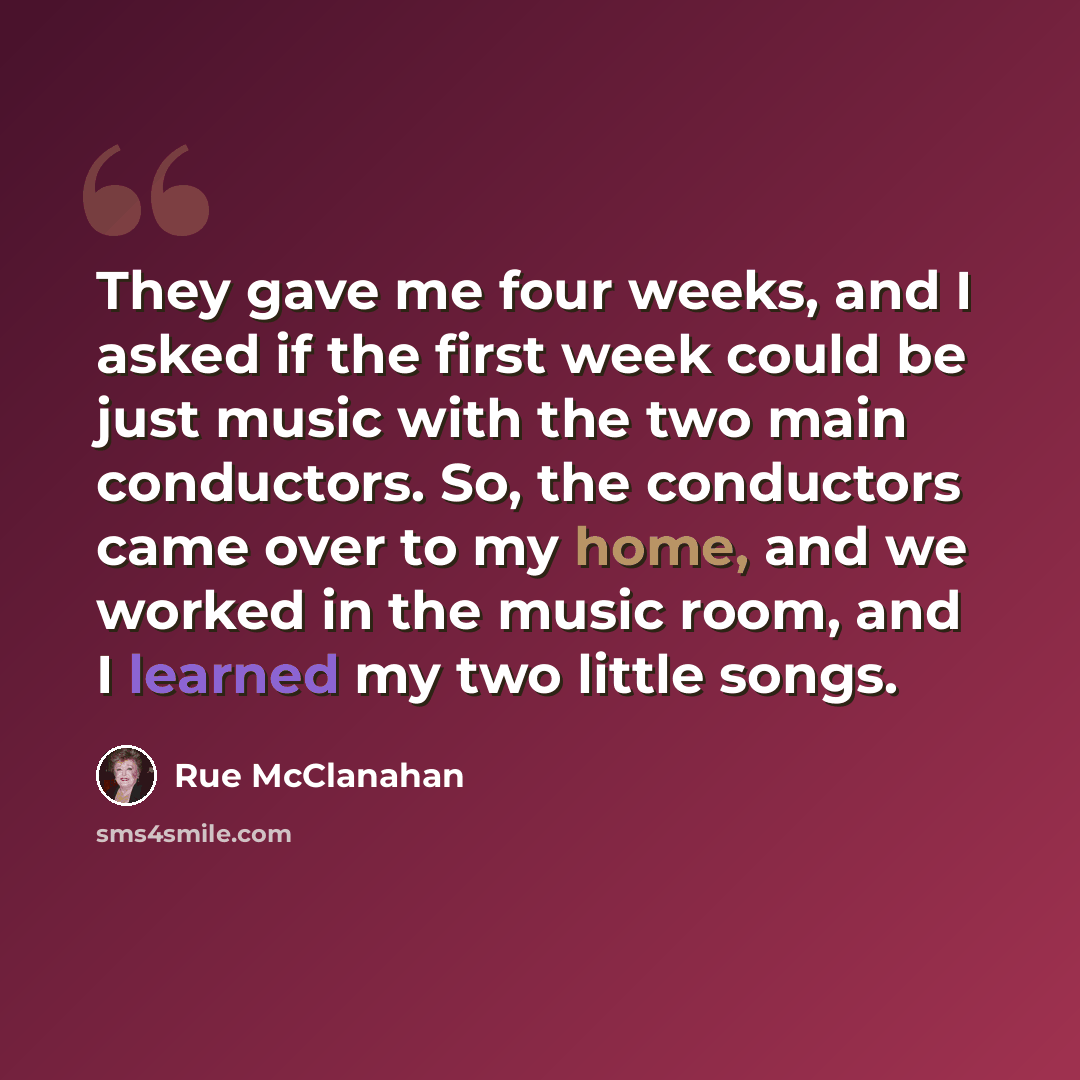 “They gave me four weeks, and I asked if the first week could be just music with the two main conductors. So, the conductors came over to my home, and we worked in the music room, and I learned my two little songs.” quote by Rue McClanahan