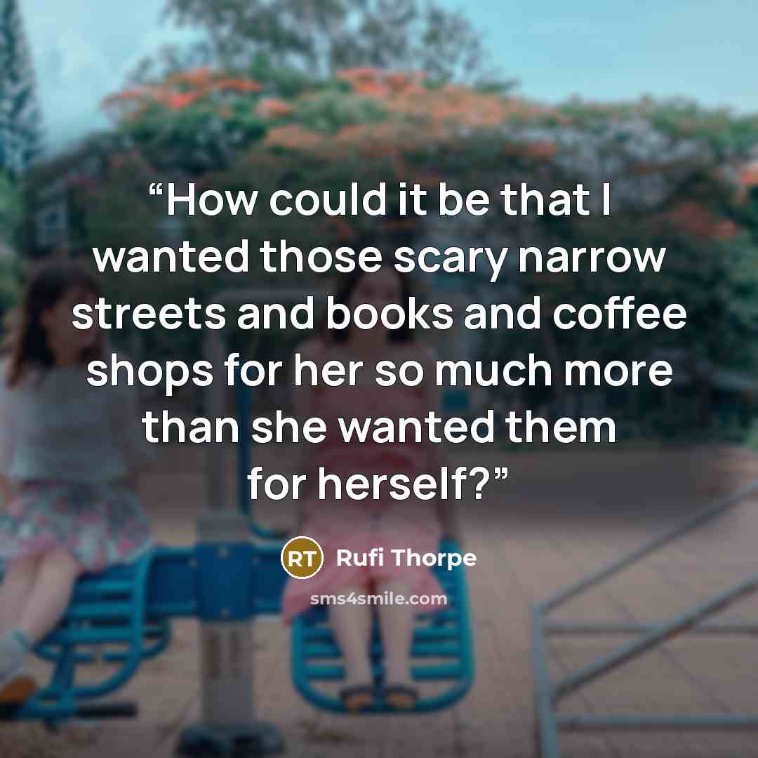 “How could it be that I wanted those scary narrow streets and books and coffee shops for her so much more than she wanted them for herself?” quote by Rufi Thorpe