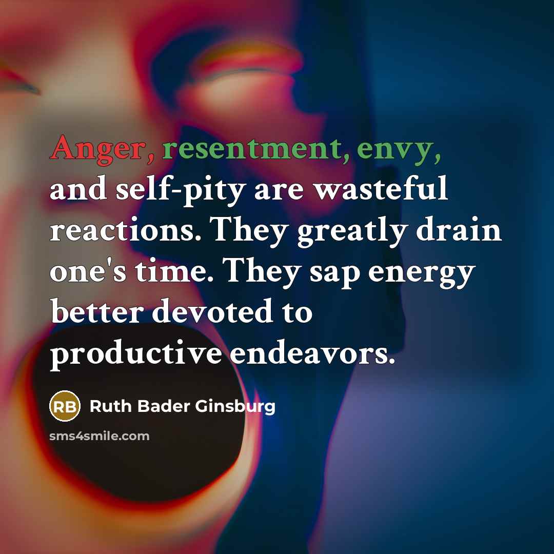 “Anger, resentment, envy, and self-pity are wasteful reactions. They greatly drain one's time. They sap energy better devoted to productive endeavors.” quote by Ruth Bader Ginsburg
