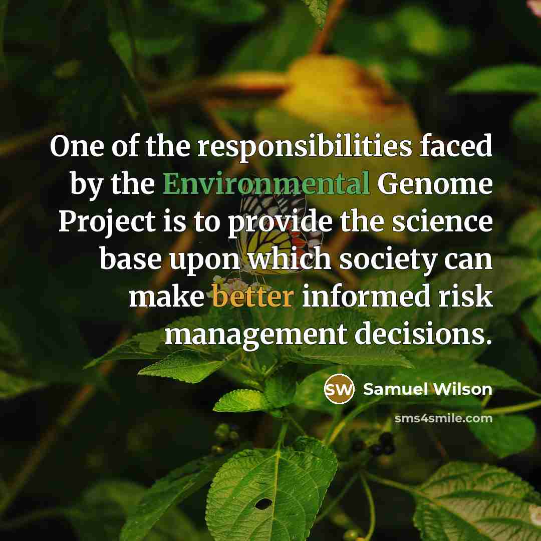 “One of the responsibilities faced by the Environmental Genome Project is to provide the science base upon which society can make better informed risk management decisions.” quote by Samuel Wilson