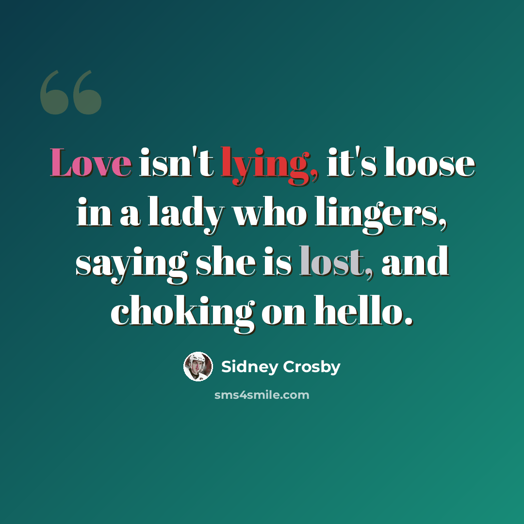 “Love isn't lying, it's loose in a lady who lingers, saying she is lost, and choking on hello.” quote by Sidney Crosby