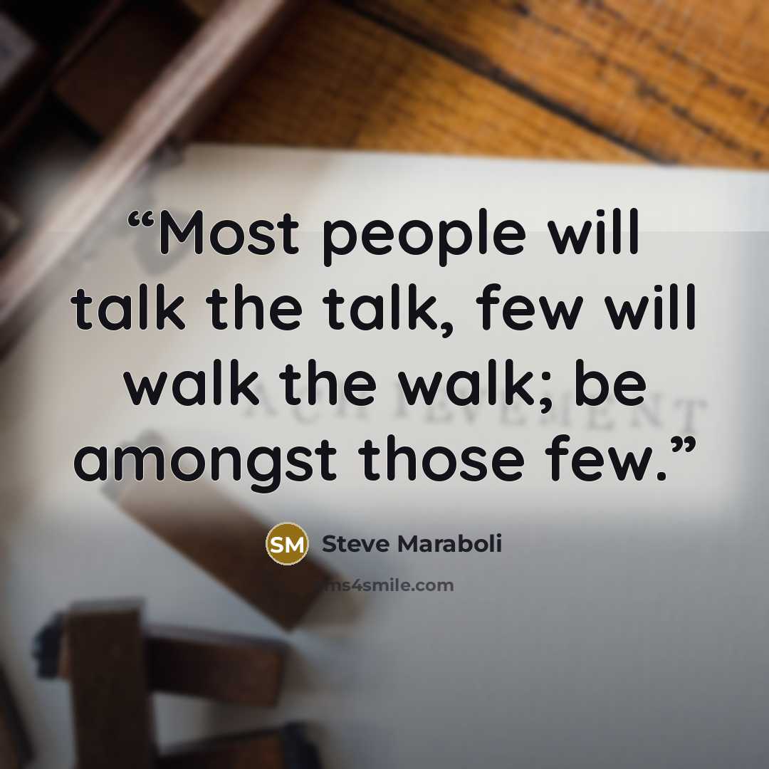 “Most people will talk the talk, few will walk the walk; be amongst those few.” quote by Steve Maraboli