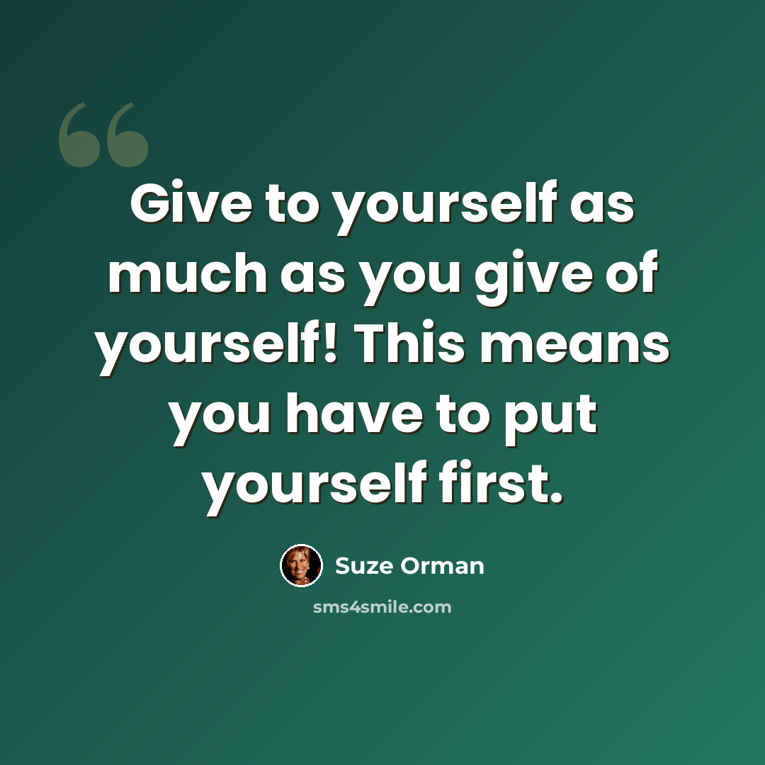 “Give to yourself as much as you give of yourself! This means you have to put yourself first.” quote by Suze Orman