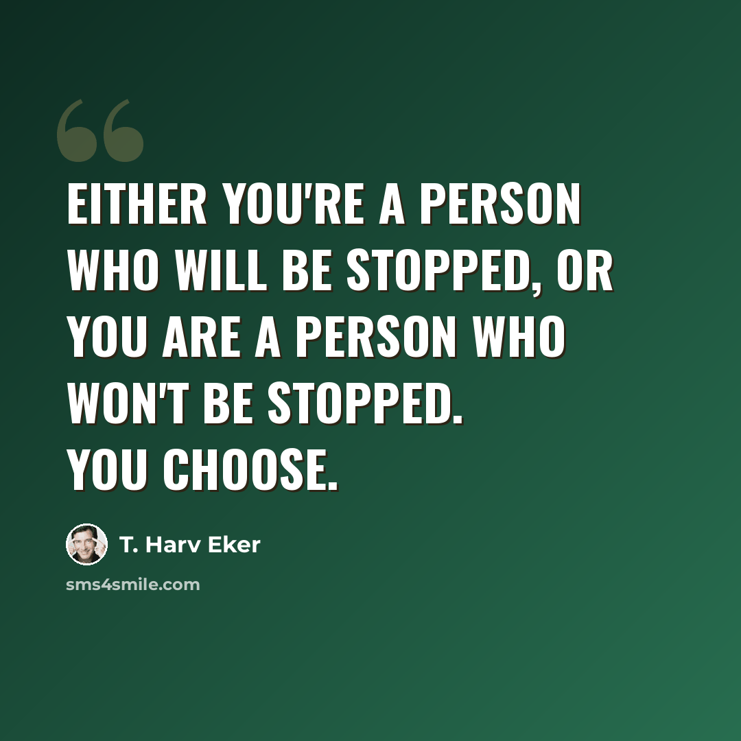 “Either you're a person who will be stopped, or you are a person who won't be stopped. You choose.” quote by T. Harv Eker
