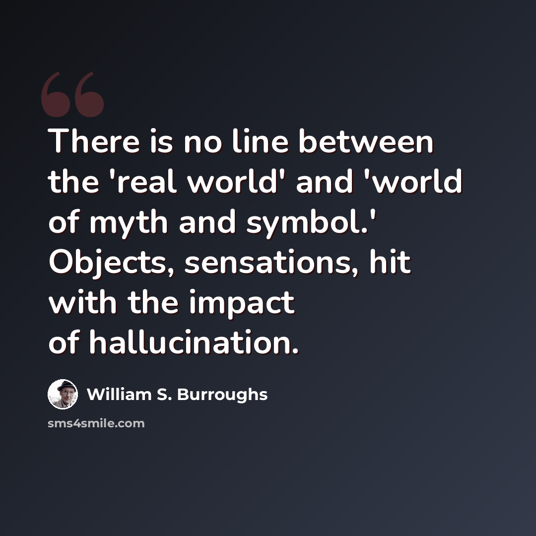 “There is no line between the 'real world' and 'world of myth and symbol.' Objects, sensations, hit with the impact of hallucination.” quote by William S. Burroughs