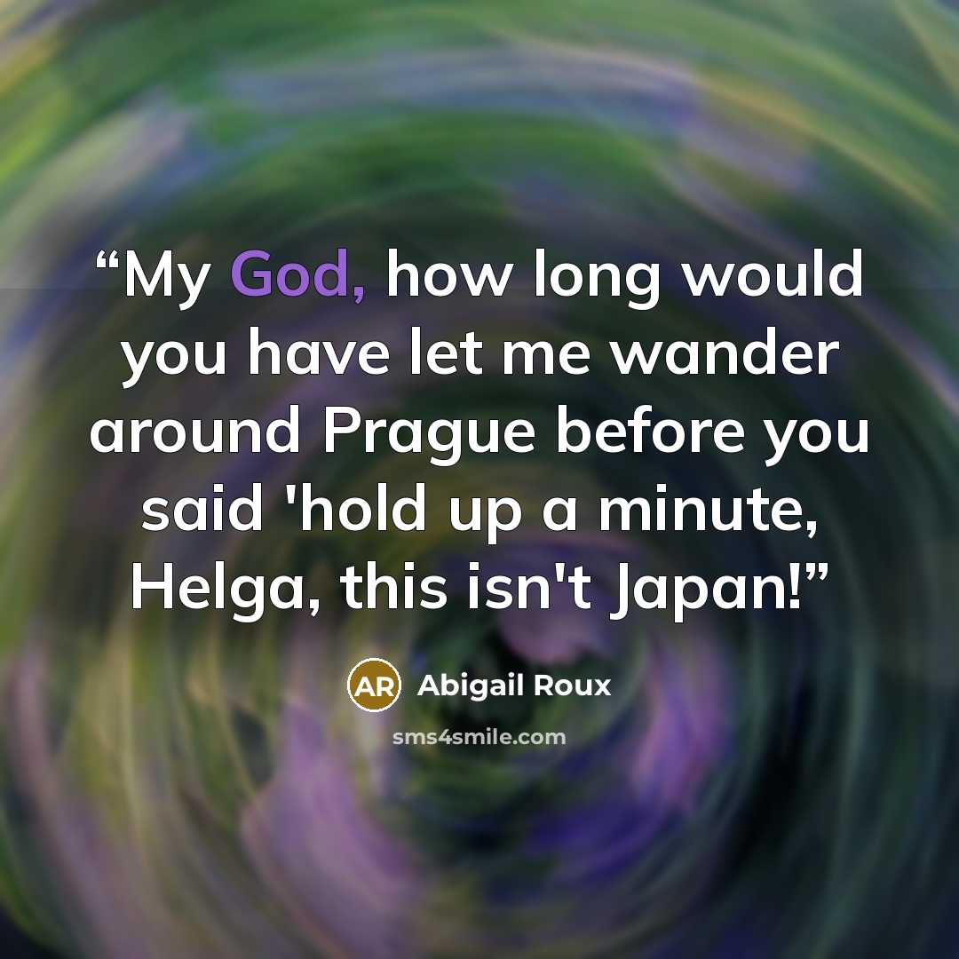 “My God, how long would you have let me wander around Prague before you said 'hold up a minute, Helga, this isn't Japan!” quote by Abigail Roux