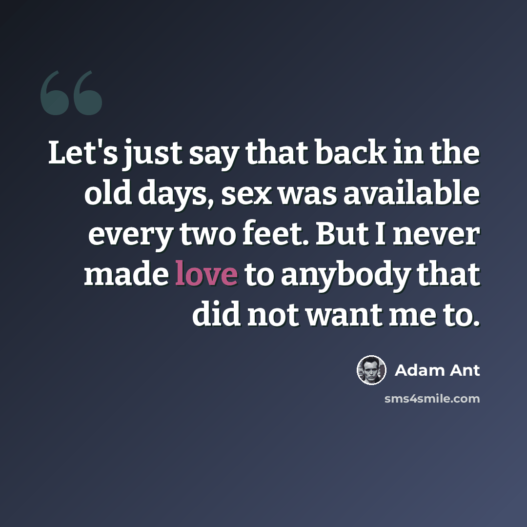 “Let's just say that back in the old days, sex was available every two feet. But I never made love to anybody that did not want me to.” quote by Adam Ant
