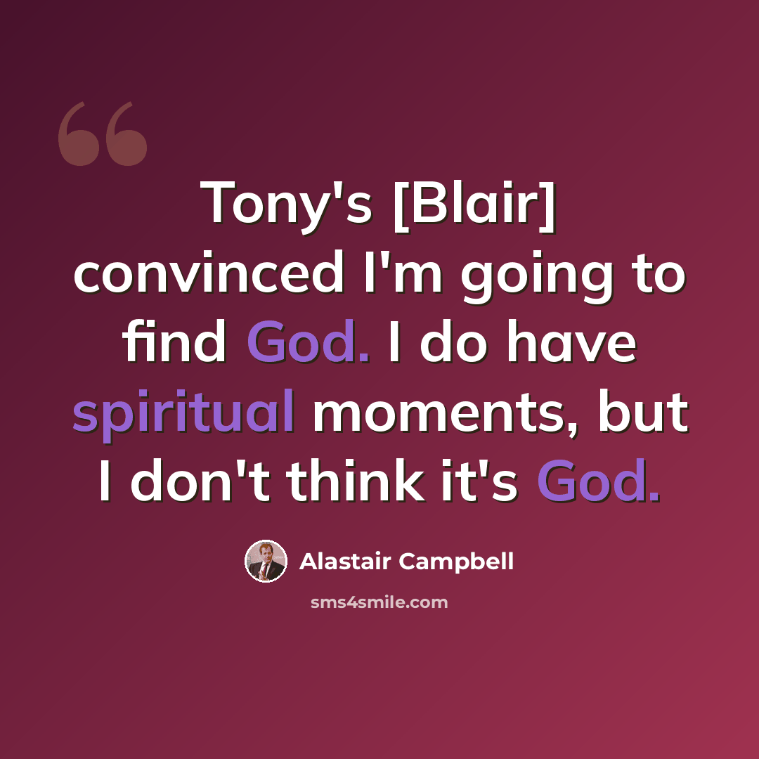“Tony's [Blair] convinced I'm going to find God. I do have spiritual moments, but I don't think it's God.” quote by Alastair Campbell