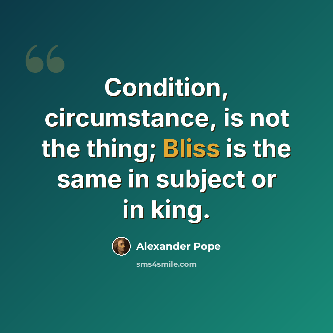 “Condition, circumstance, is not the thing; Bliss is the same in subject or in king.” quote by Alexander Pope