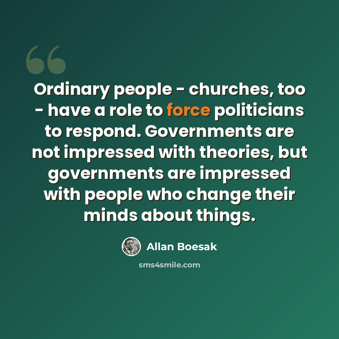 “Ordinary people - churches, too - have a role to force politicians to respond. Governments are not impressed with theories, but governments are impressed with people who change their minds about things.” quote by Allan Boesak