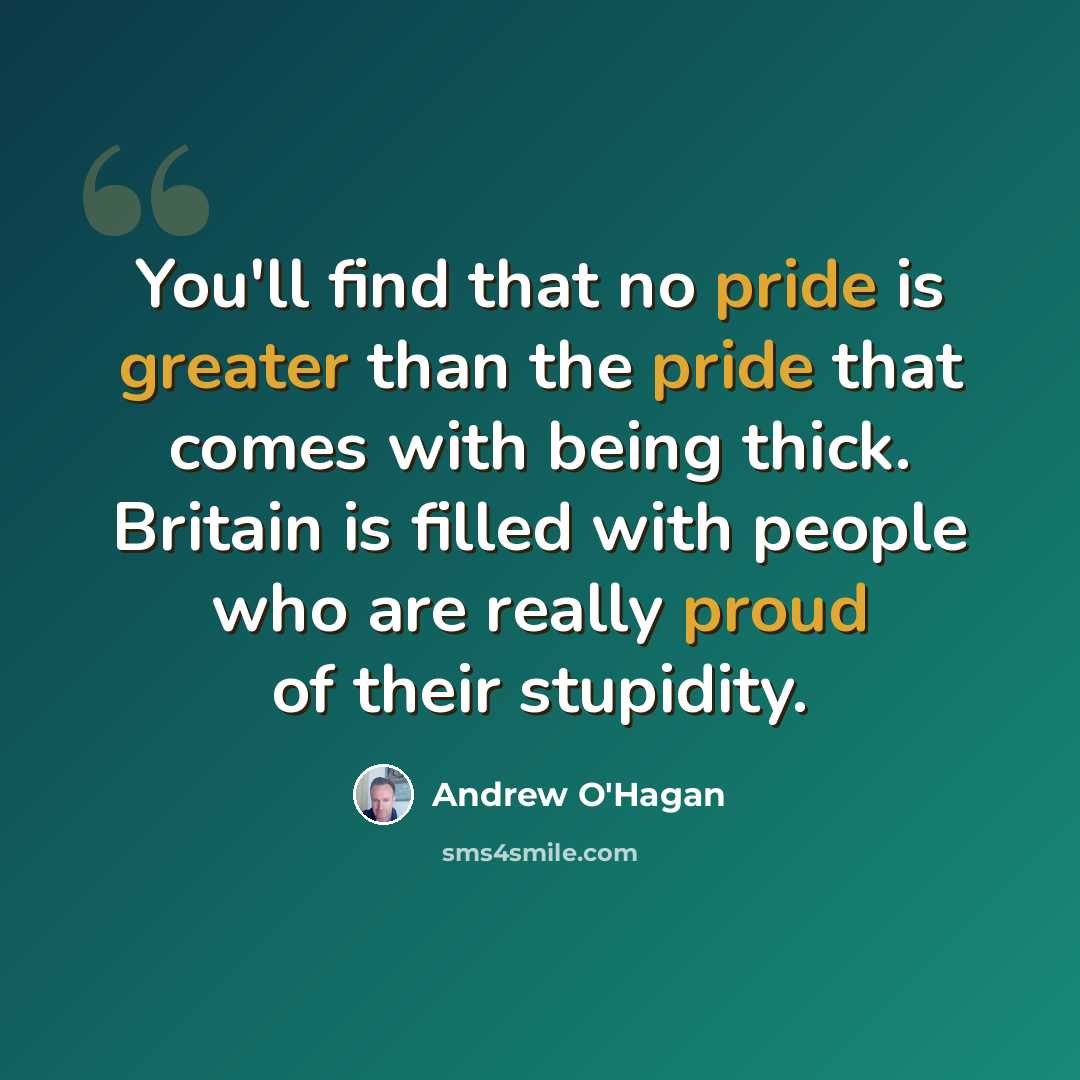 “You'll find that no pride is greater than the pride that comes with being thick. Britain is filled with people who are really proud of their stupidity.” quote by Andrew O'Hagan