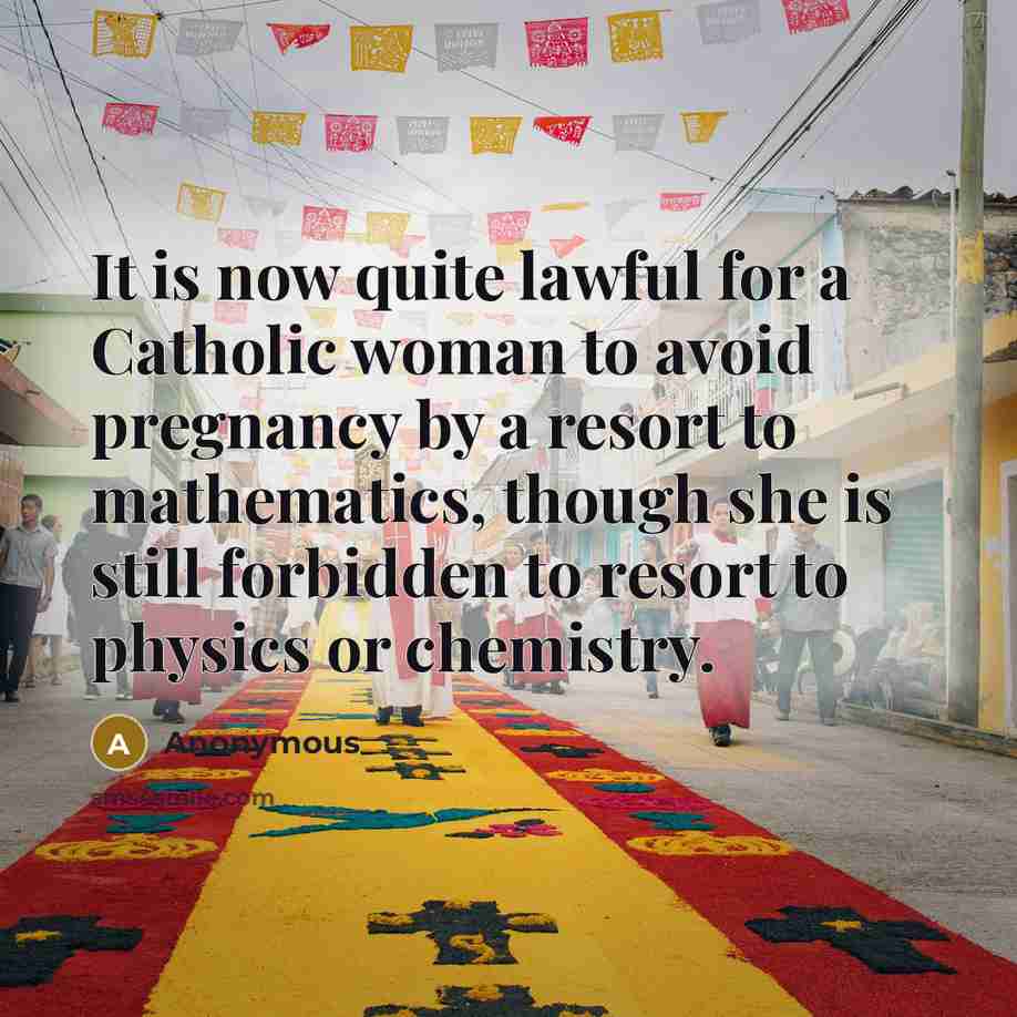 “It is now quite lawful for a Catholic woman to avoid pregnancy by a resort to mathematics, though she is still forbidden to resort to physics or chemistry.” quote by Anonymous