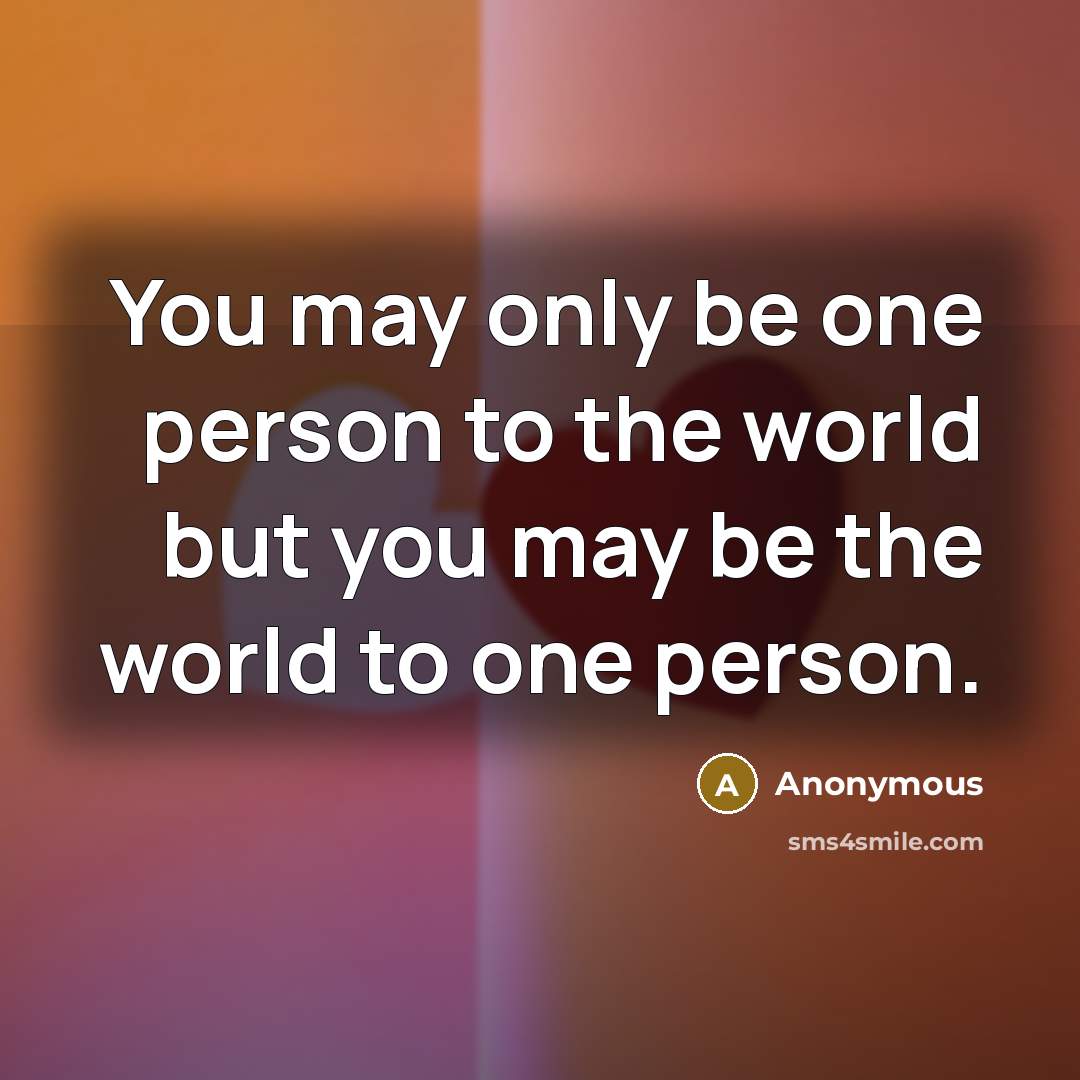 “You may only be one person to the world but you may be the world to one person.” quote by Anonymous