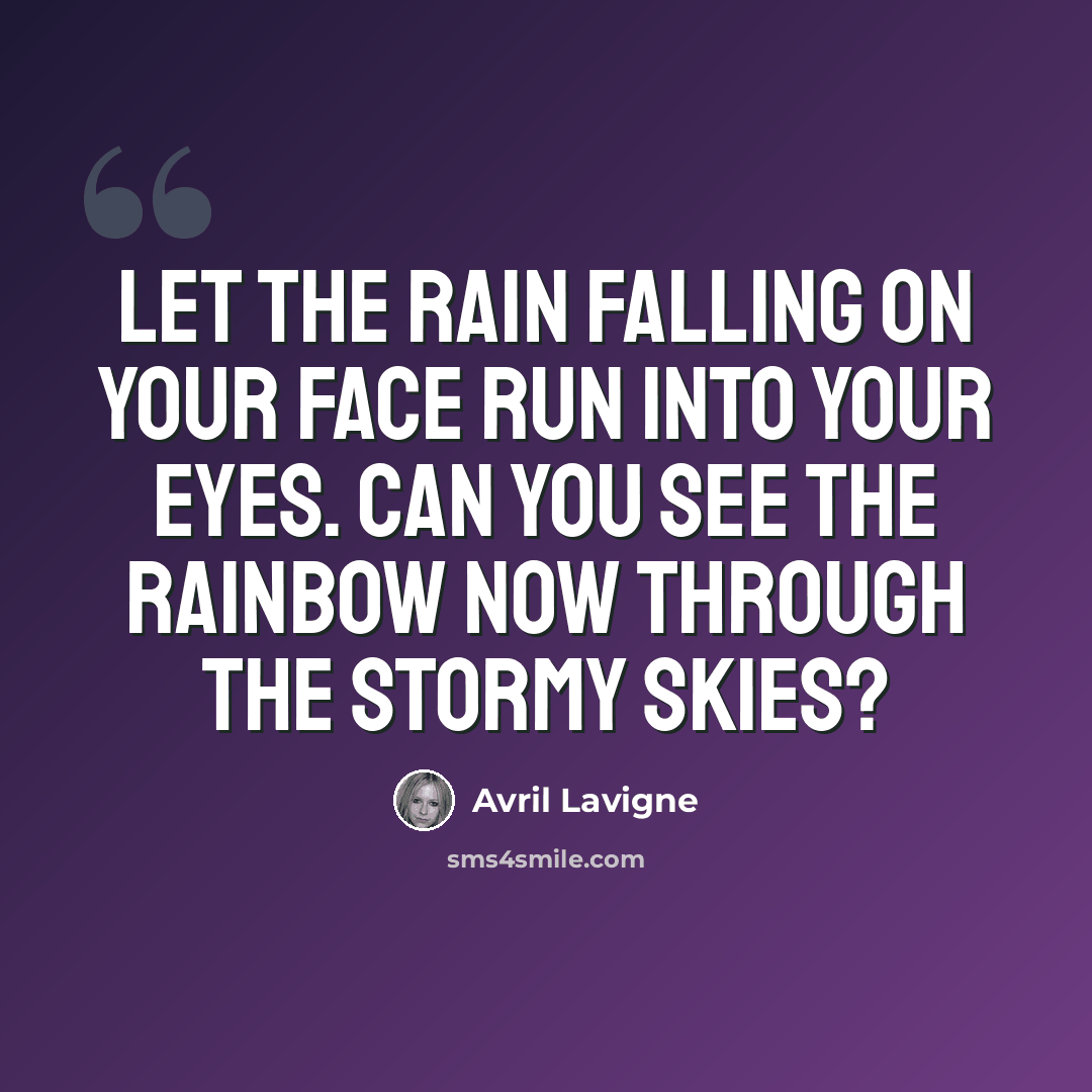 “Let the rain falling on your face run into your eyes. Can you see the rainbow now through the stormy skies?” quote by Avril Lavigne