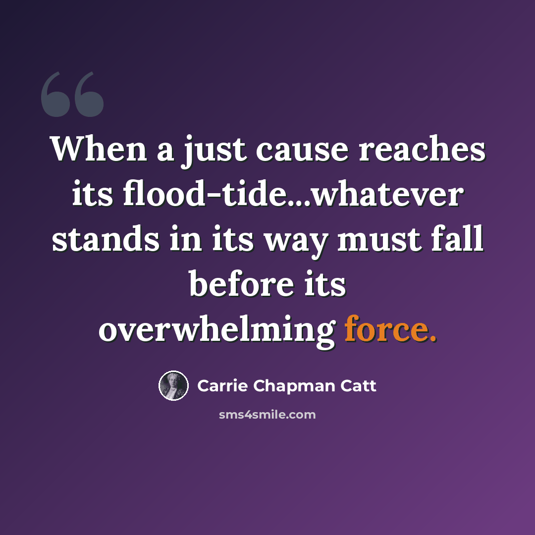 “When a just cause reaches its flood-tide...whatever stands in its way must fall before its overwhelming force.” quote by Carrie Chapman Catt