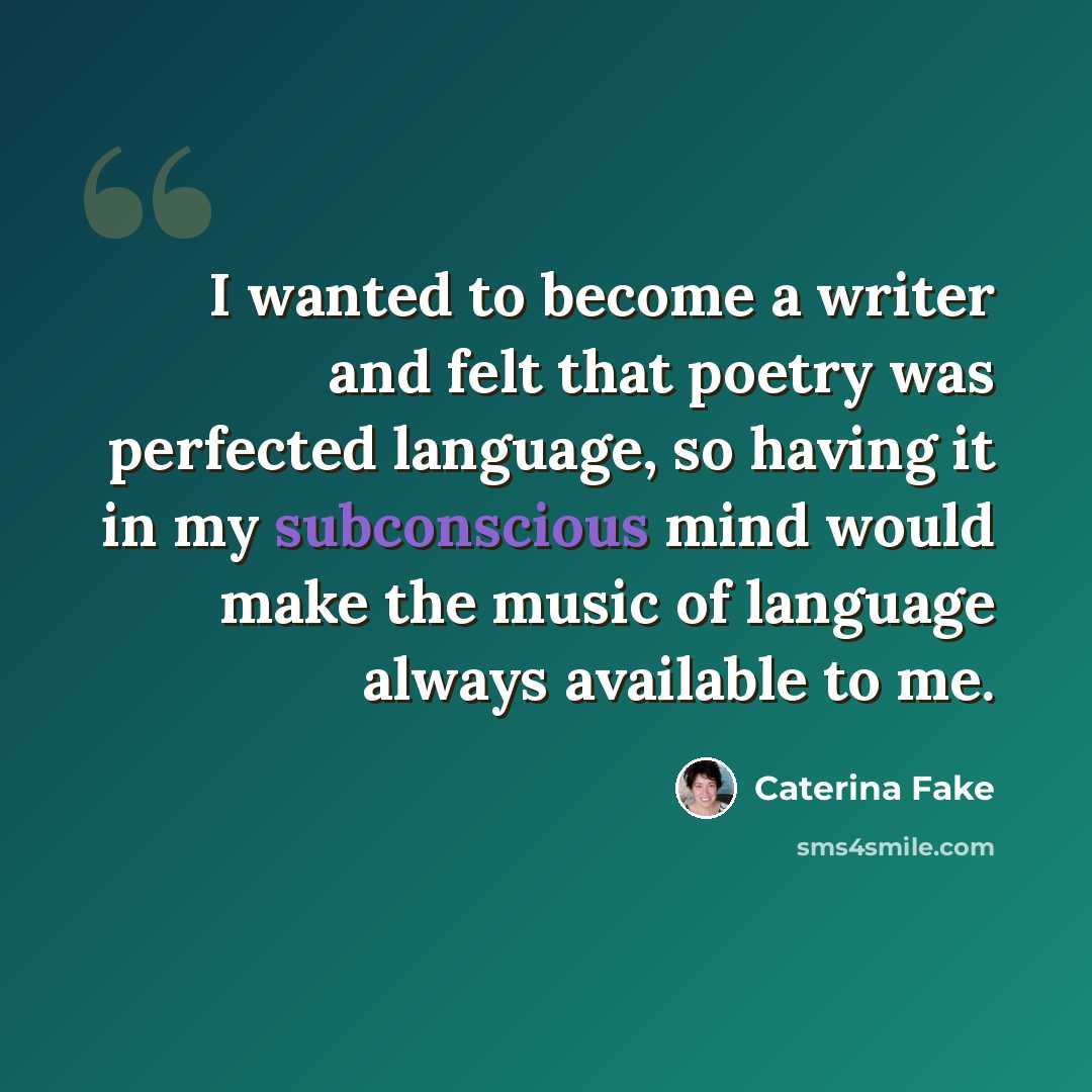 “I wanted to become a writer and felt that poetry was perfected language, so having it in my subconscious mind would make the music of language always available to me.” quote by Caterina Fake