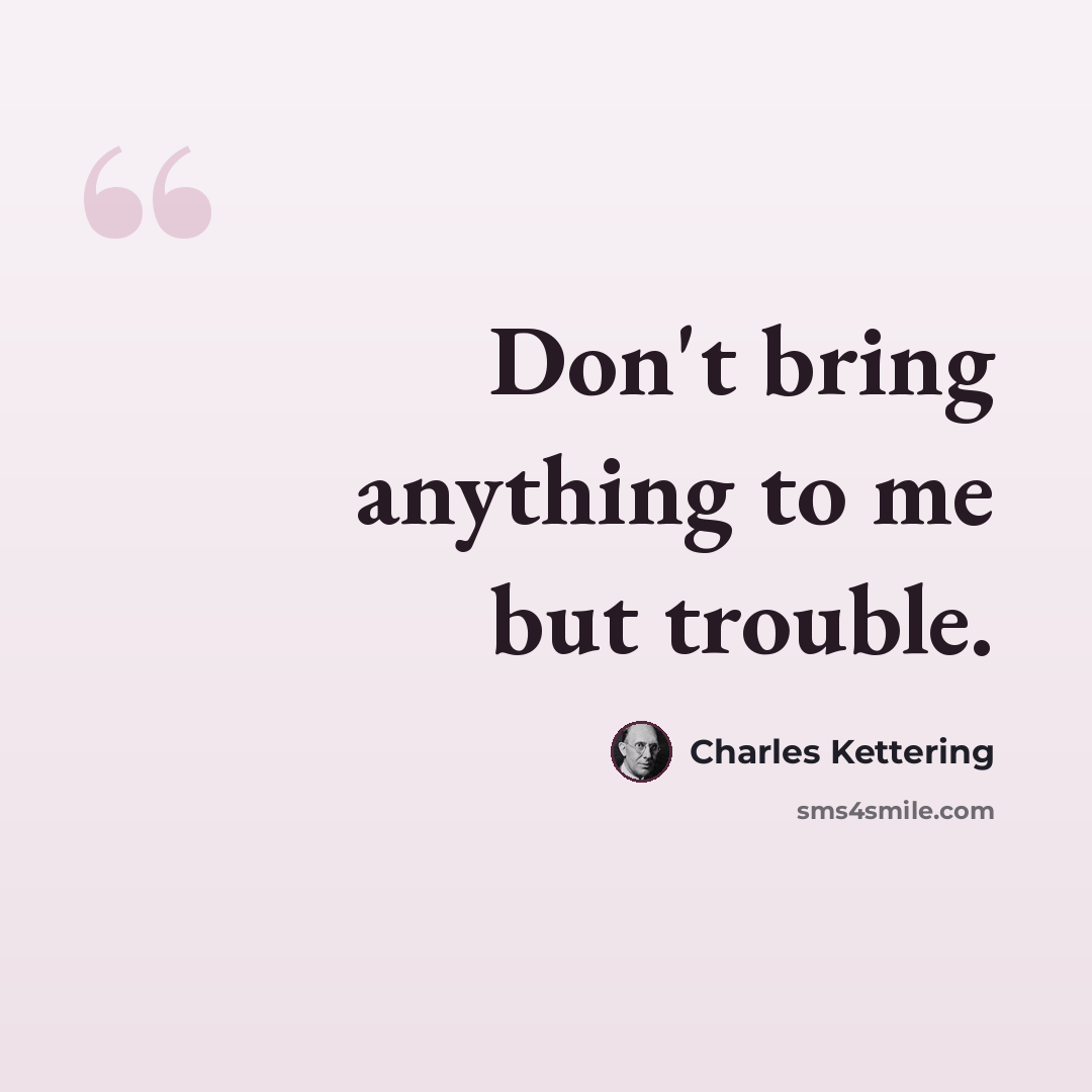 “Don't bring anything to me but trouble.” quote by Charles Kettering