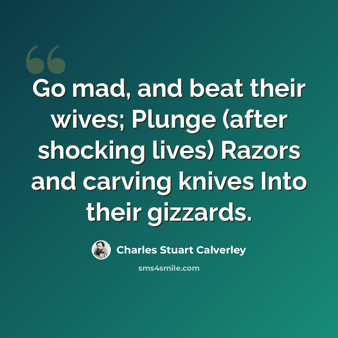 “Go mad, and beat their wives; Plunge (after shocking lives) Razors and carving knives Into their gizzards.” quote by Charles Stuart Calverley