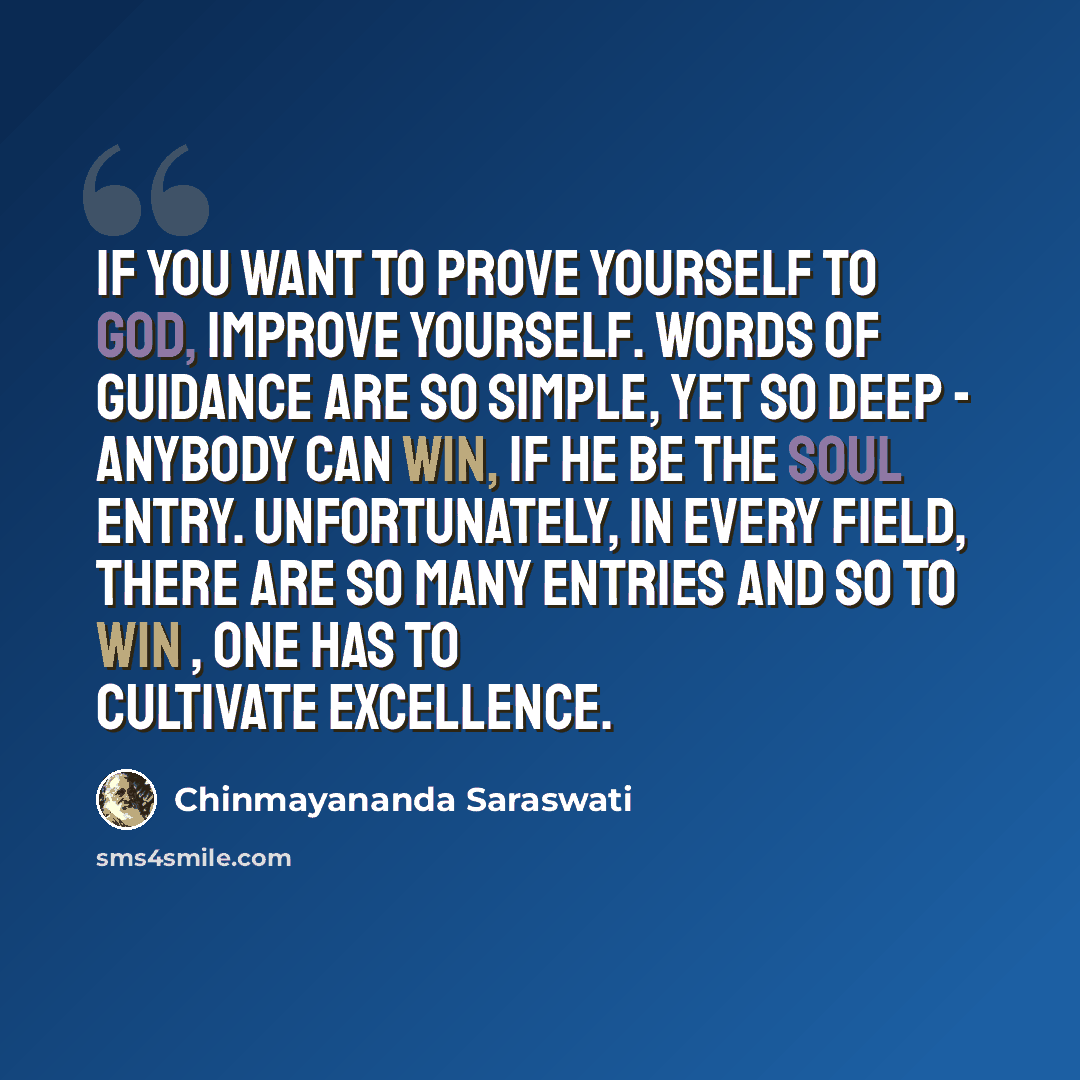 “If you want to prove yourself to God, improve yourself. Words of guidance are so simple, yet so deep - anybody can win, if he be the soul entry. Unfortunately, in every field, there are so many entries and so to win , one has to cultivate excellence.” quote by Chinmayananda Saraswati