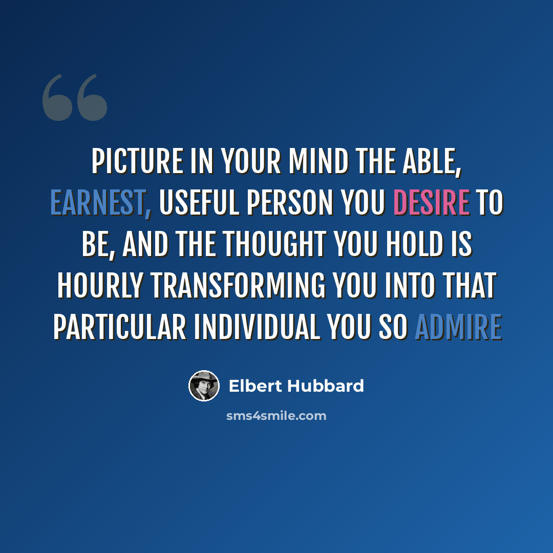 “Picture in your mind the able, earnest, useful person you desire to be, and the thought you hold is hourly transforming you into that particular individual you so admire” quote by Elbert Hubbard
