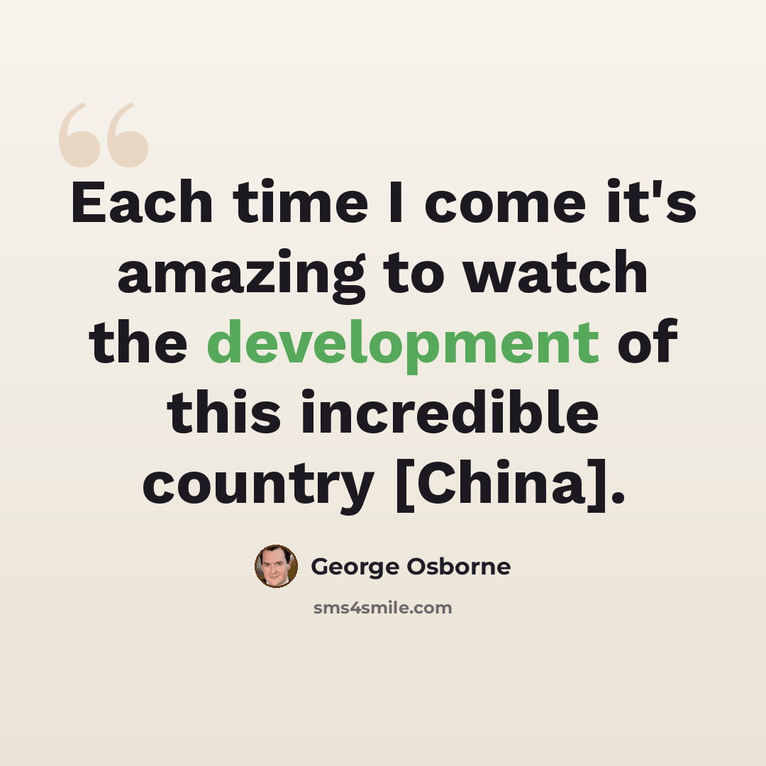 “Each time I come it's amazing to watch the development of this incredible country [China].” quote by George Osborne