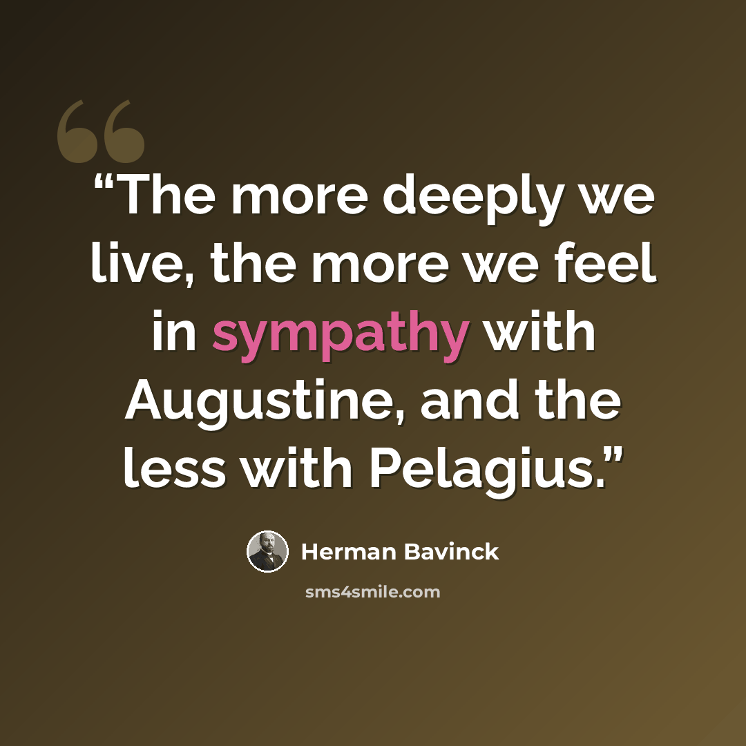 “The more deeply we live, the more we feel in sympathy with Augustine, and the less with Pelagius.” quote by Herman Bavinck