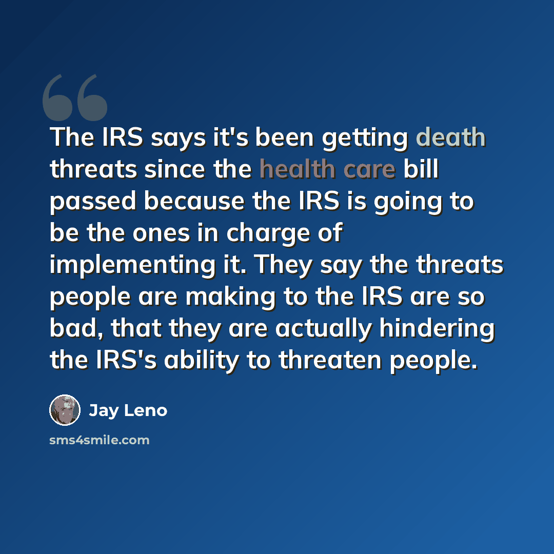 “The IRS says it's been getting death threats since the health care bill passed because the IRS is going to be the ones in charge of implementing it. They say the threats people are making to the IRS are so bad, that they are actually hindering the IRS's ability to threaten people.” quote by Jay Leno