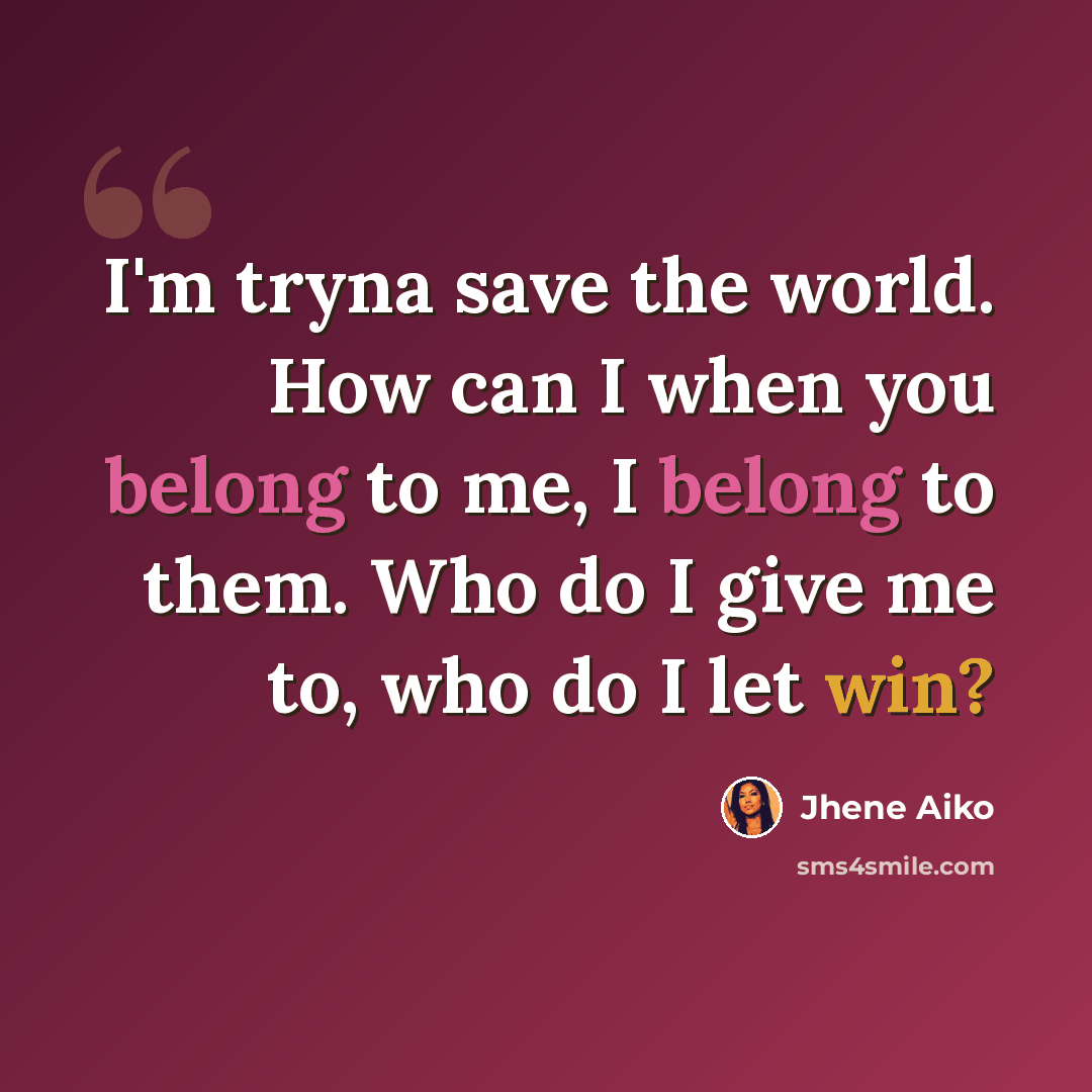 “I'm tryna save the world. How can I when you belong to me, I belong to them. Who do I give me to, who do I let win?” quote by Jhene Aiko