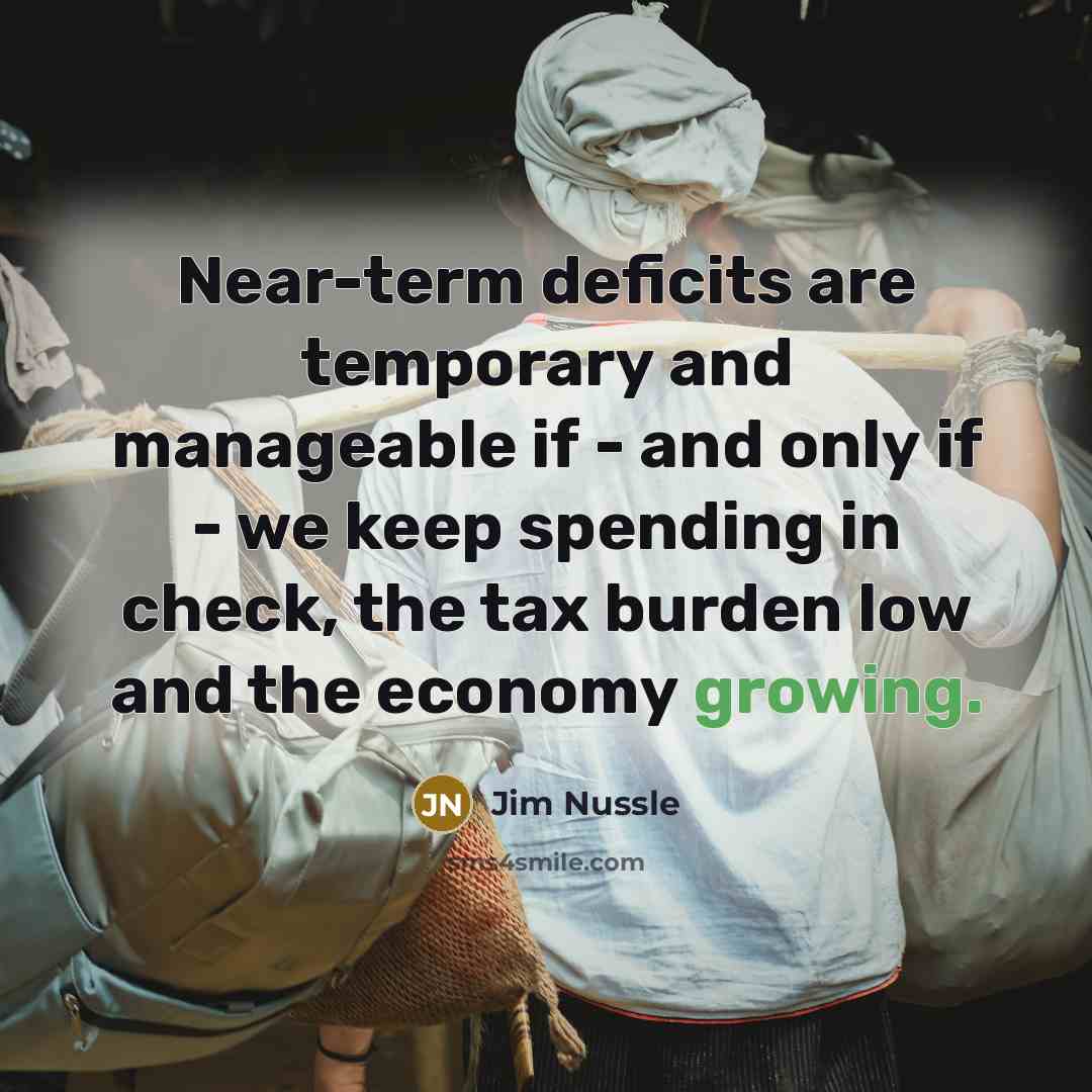 “Near-term deficits are temporary and manageable if - and only if - we keep spending in check, the tax burden low and the economy growing.” quote by Jim Nussle