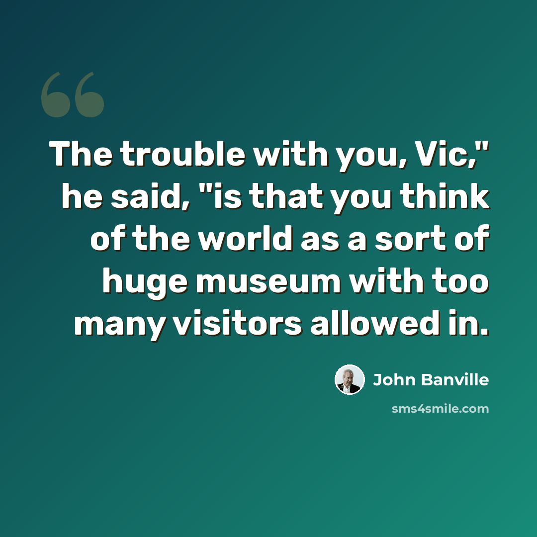“The trouble with you, Vic," he said, "is that you think of the world as a sort of huge museum with too many visitors allowed in.” quote by John Banville