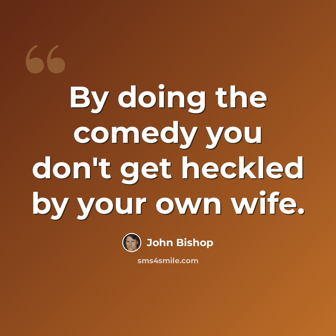 “By doing the comedy you don't get heckled by your own wife.” quote by John Bishop