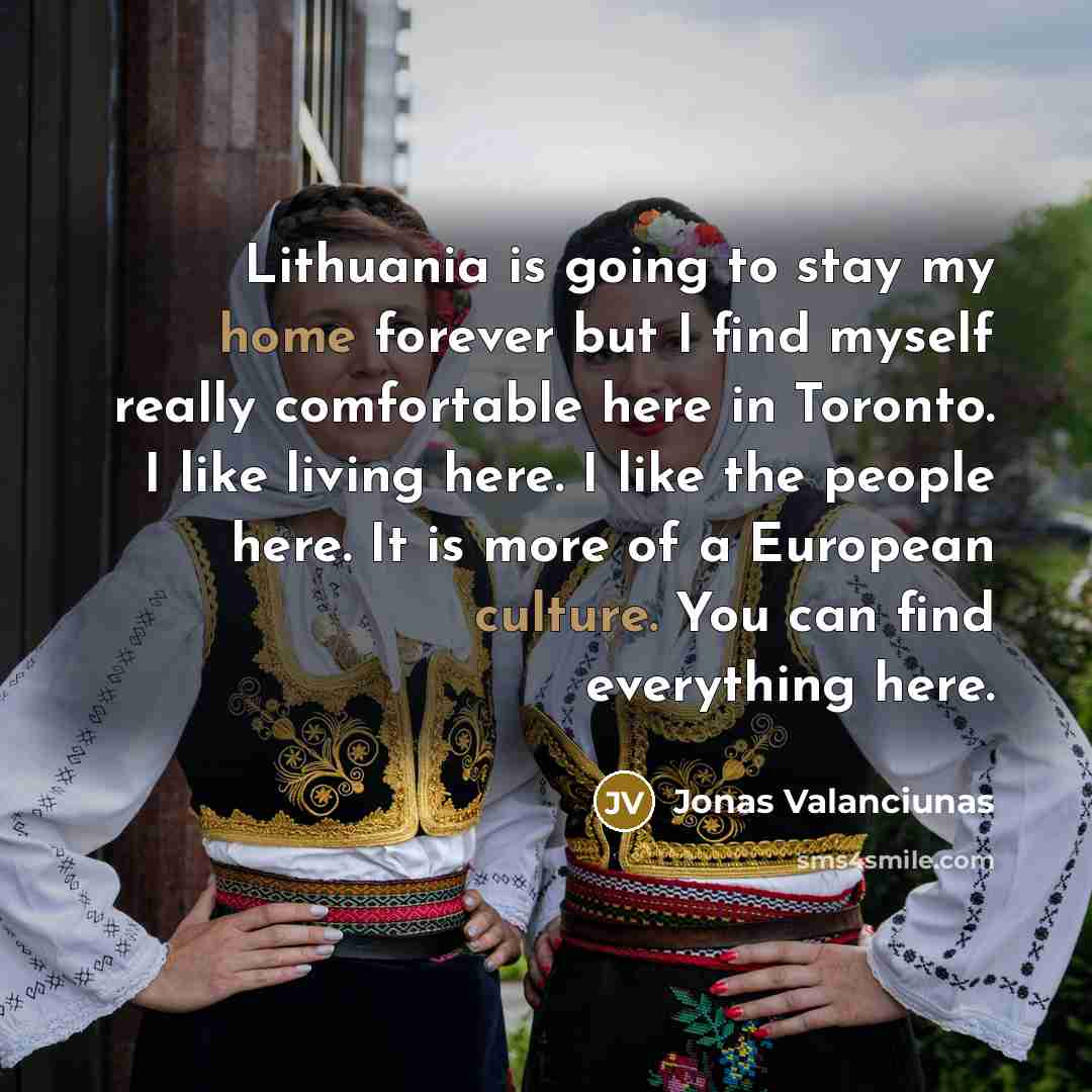 “Lithuania is going to stay my home forever but I find myself really comfortable here in Toronto. I like living here. I like the people here. It is more of a European culture. You can find everything here.” quote by Jonas Valanciunas