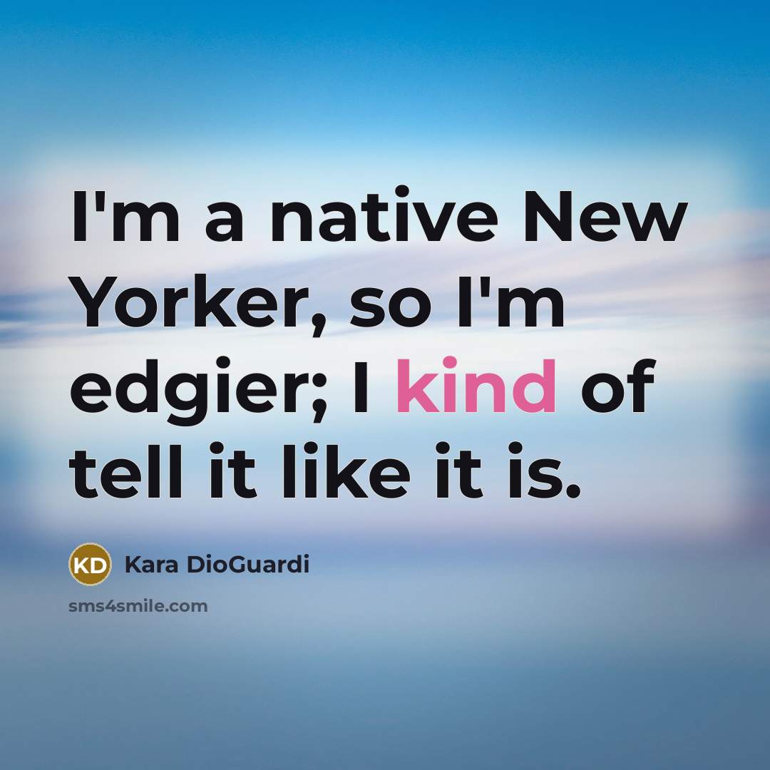 “I'm a native New Yorker, so I'm edgier; I kind of tell it like it is.” quote by Kara DioGuardi
