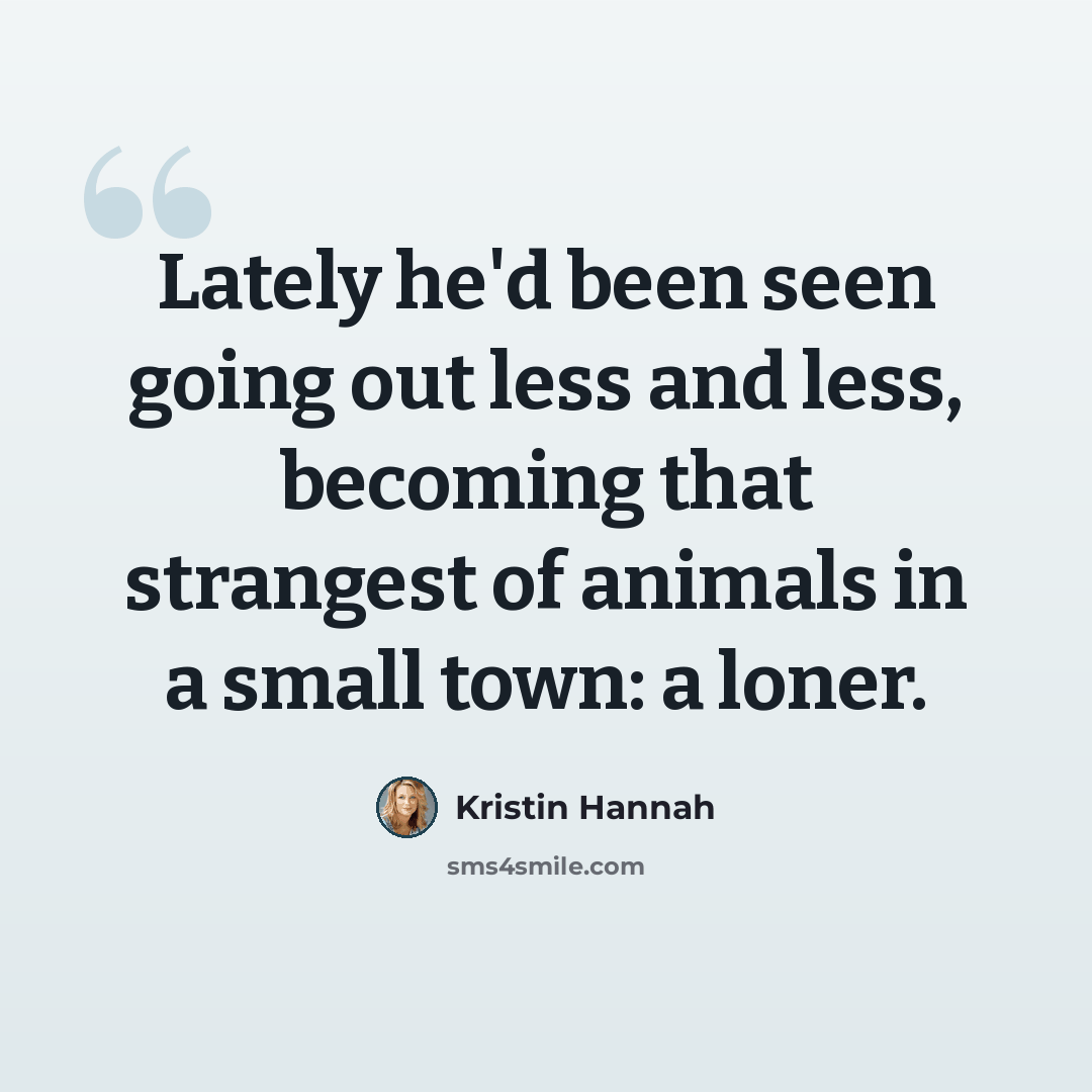 “Lately he'd been seen going out less and less, becoming that strangest of animals in a small town: a loner.” quote by Kristin Hannah
