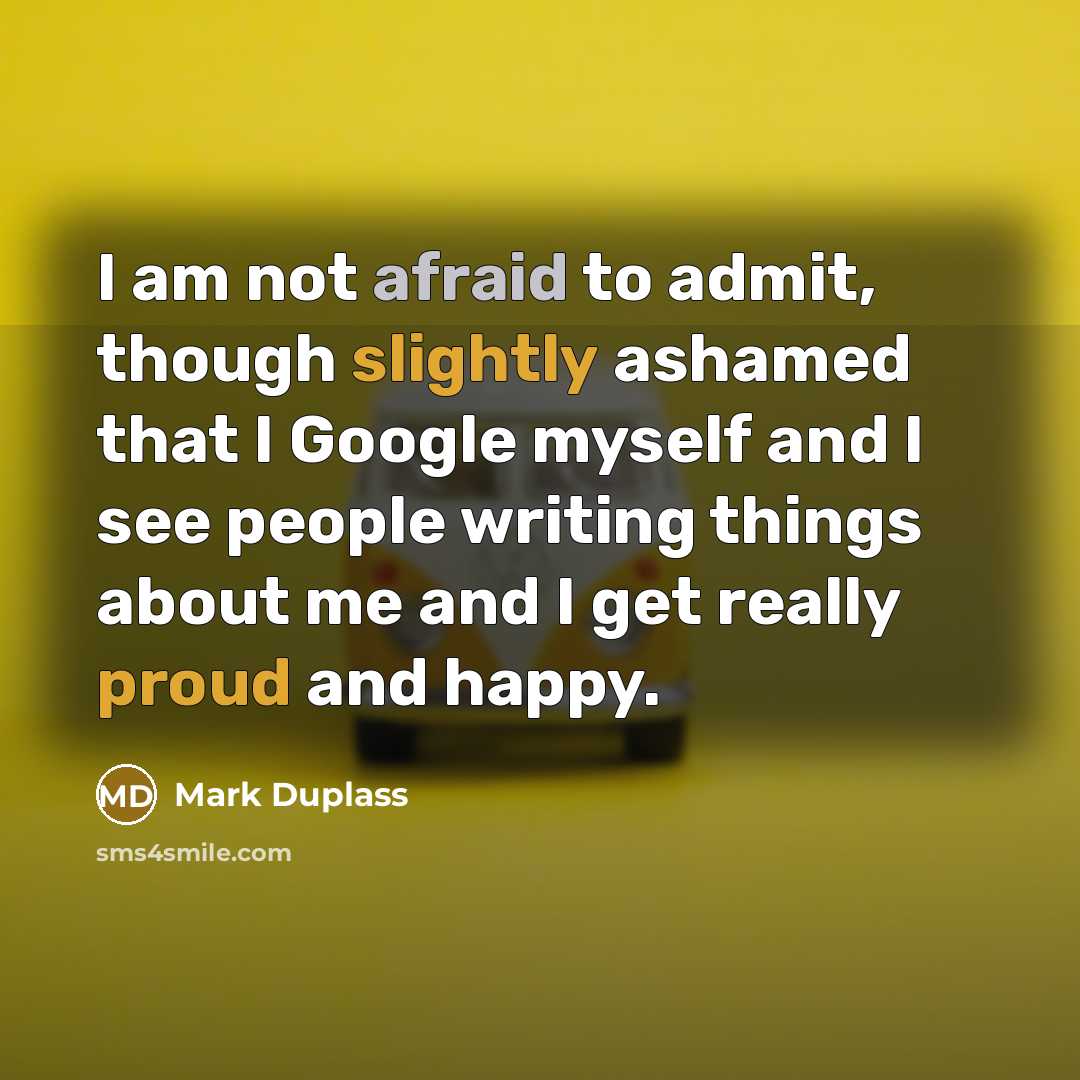 “I am not afraid to admit, though slightly ashamed that I Google myself and I see people writing things about me and I get really proud and happy.” quote by Mark Duplass