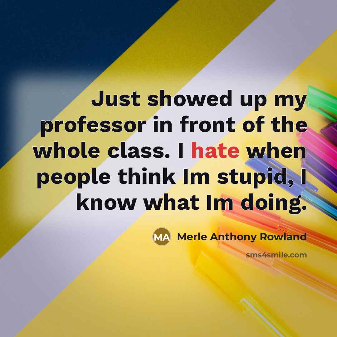 “Just showed up my professor in front of the whole class. I hate when people think Im stupid, I know what Im doing.” quote by Merle Anthony Rowland