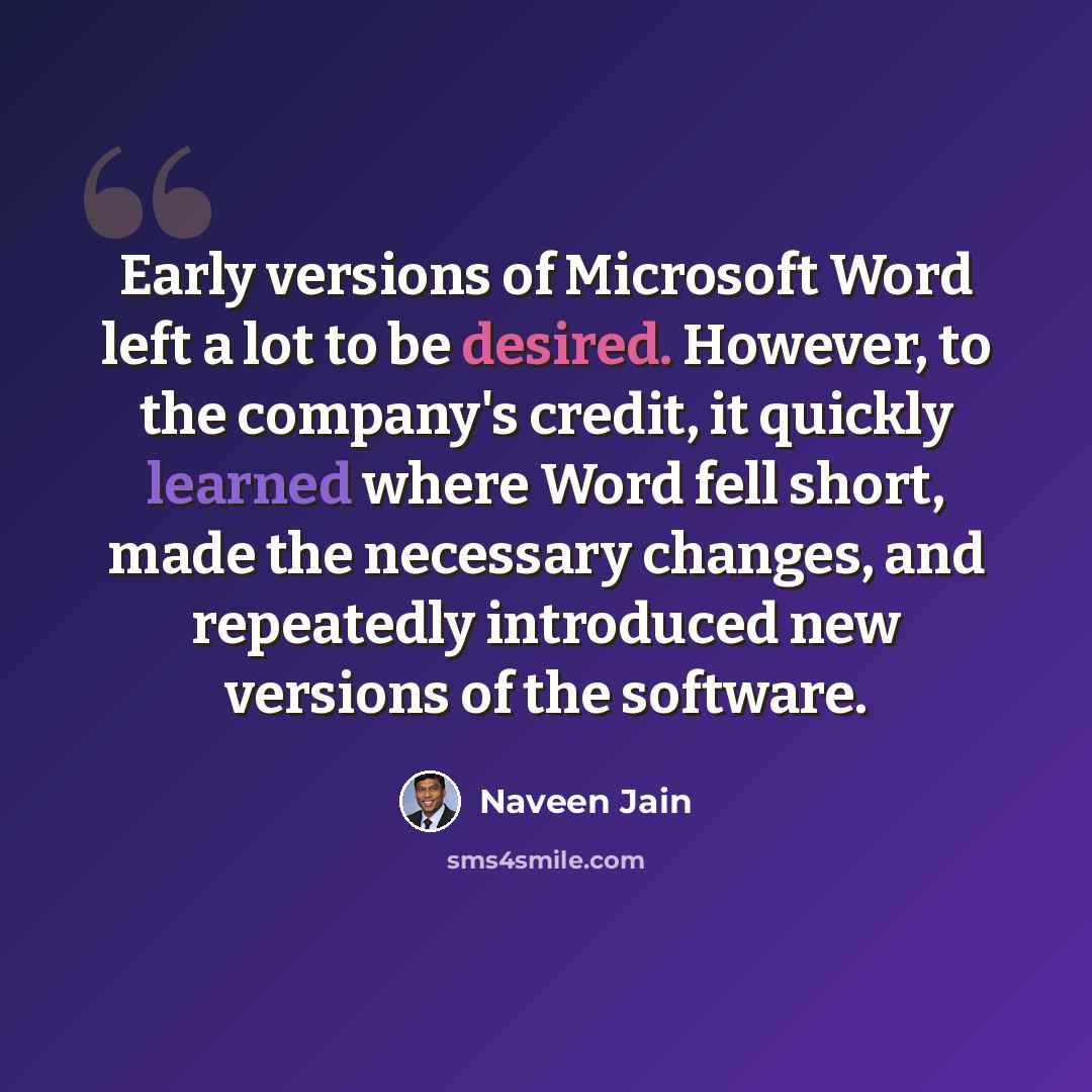 “Early versions of Microsoft Word left a lot to be desired. However, to the company's credit, it quickly learned where Word fell short, made the necessary changes, and repeatedly introduced new versions of the software.” quote by Naveen Jain