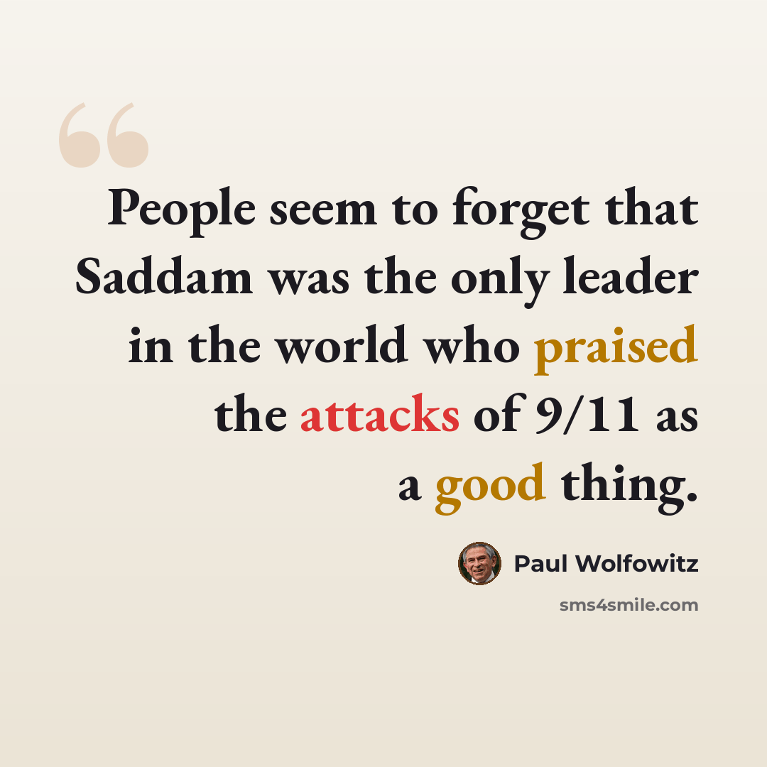 “People seem to forget that Saddam was the only leader in the world who praised the attacks of 9/11 as a good thing.” quote by Paul Wolfowitz