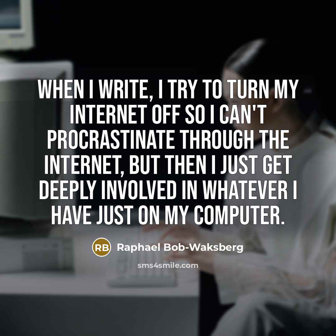 “When I write, I try to turn my Internet off so I can't procrastinate through the Internet, but then I just get deeply involved in whatever I have just on my computer.” quote by Raphael Bob-Waksberg