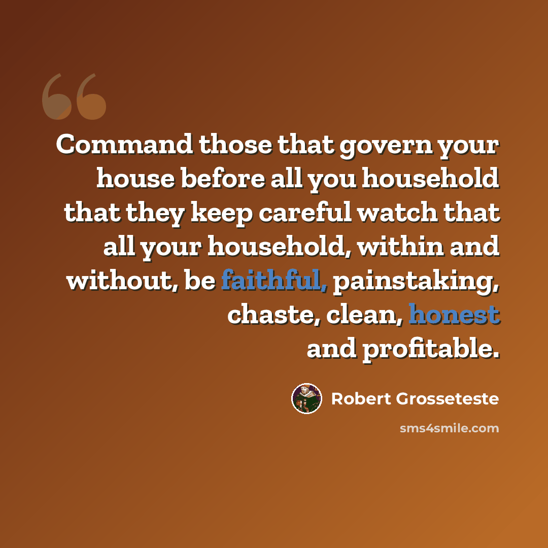 “Command those that govern your house before all you household that they keep careful watch that all your household, within and without, be faithful, painstaking, chaste, clean, honest and profitable.” quote by Robert Grosseteste