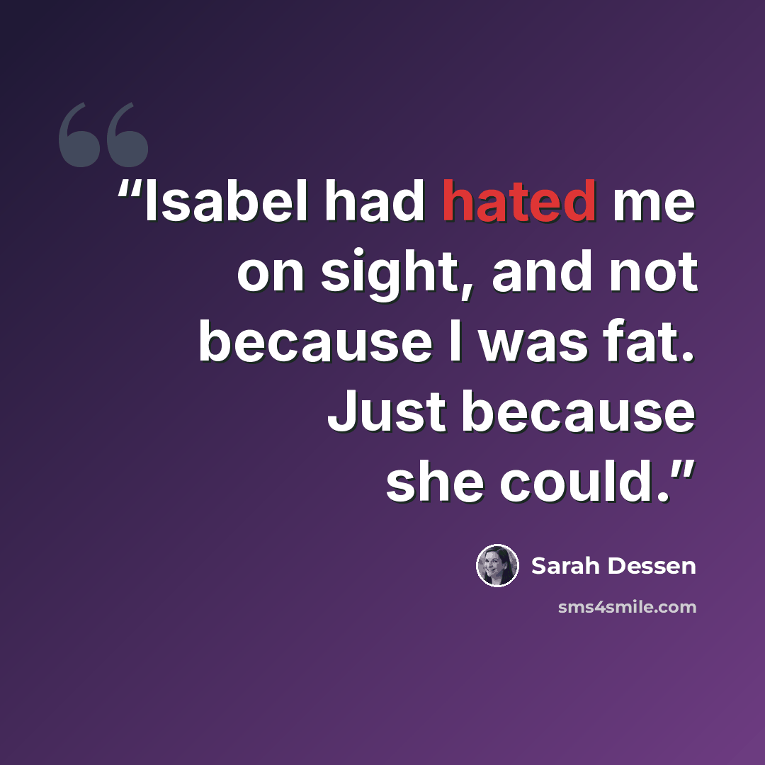 “Isabel had hated me on sight, and not because I was fat. Just because she could.” quote by Sarah Dessen